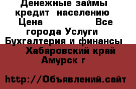 Денежные займы (кредит) населению › Цена ­ 1 500 000 - Все города Услуги » Бухгалтерия и финансы   . Хабаровский край,Амурск г.